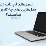 تفاوت‌های کلیدی در سری‌های لپ‌تاپ دل: چه مدل‌هایی برای چه کاربردهایی مناسبند؟